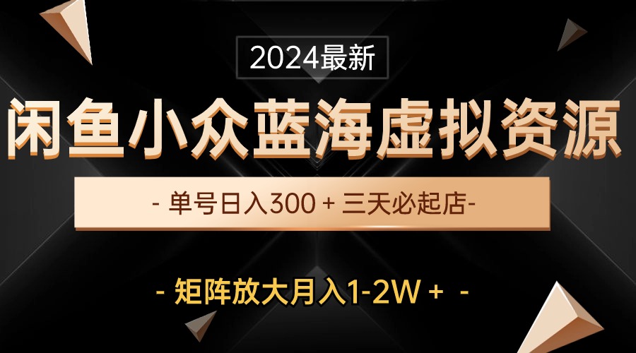 （10336期）最新闲鱼小众蓝海虚拟资源，单号日入300＋，三天必起店，矩阵放大月入1-2W-东升网创