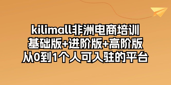 （10374期）kilimall非洲电商培训，基础版+进阶版+高阶版 从0-1个人可入驻的平台-12节-东升网创