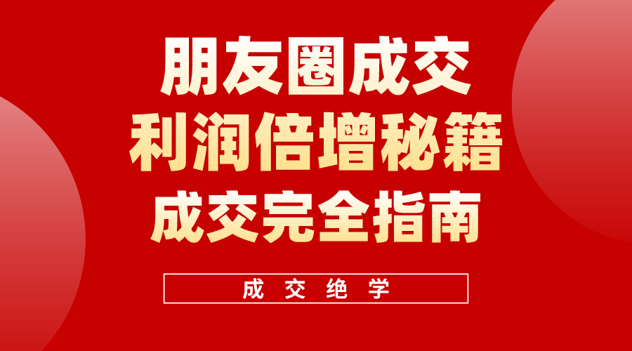 （10363期）利用朋友圈成交年入100万，朋友圈成交利润倍增秘籍-东升网创