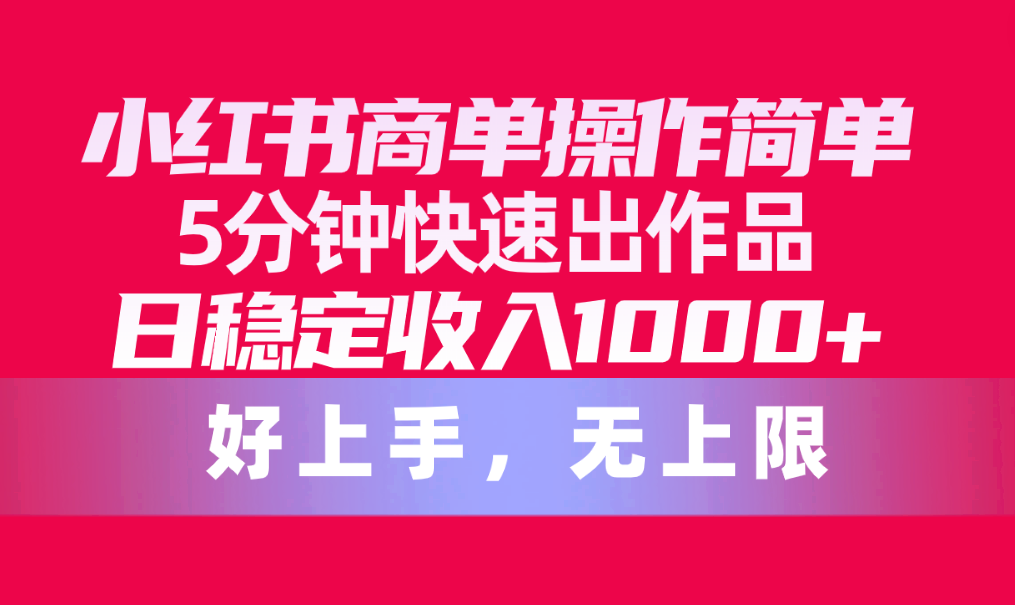 （10323期）小红书商单操作简单，5分钟快速出作品，日稳定收入1000+，无上限-东升网创