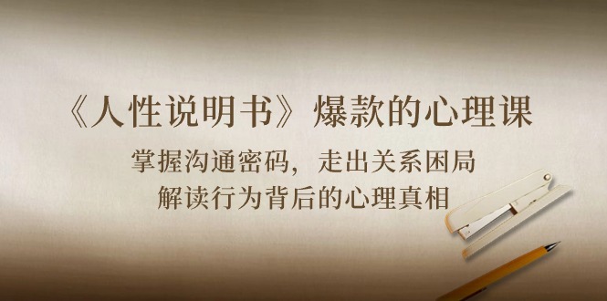 （10319期）《人性 说明书》爆款的心理课：沟通密码/关系困局/解读行为背后心理真相-东升网创