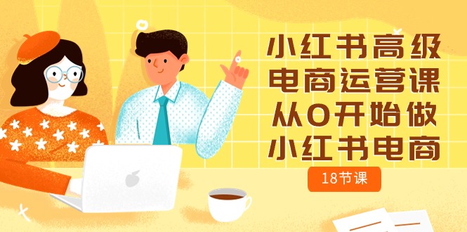 （10317期）小红书高级电商运营课，从0开始做小红书电商（18节课）-东升网创
