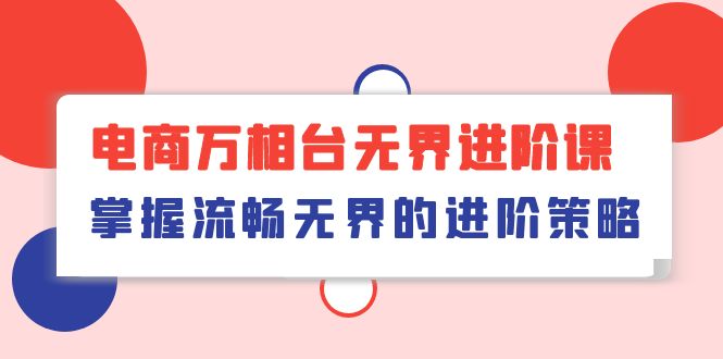（10315期）电商 万相台无界进阶课，掌握流畅无界的进阶策略（41节课）-东升网创