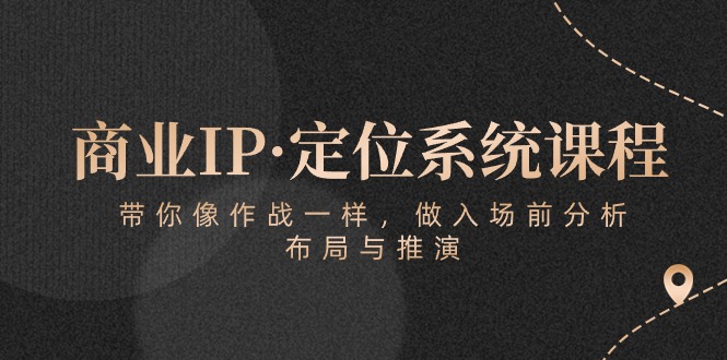 （10309期）商业IP·定位系统课程：带你像 作战一样，做入场 前分析，布局与推演-东升网创