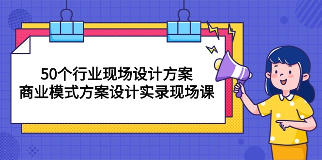 （10300期）50个行业 现场设计方案，商业模式方案设计实录现场课（50节课）-东升网创