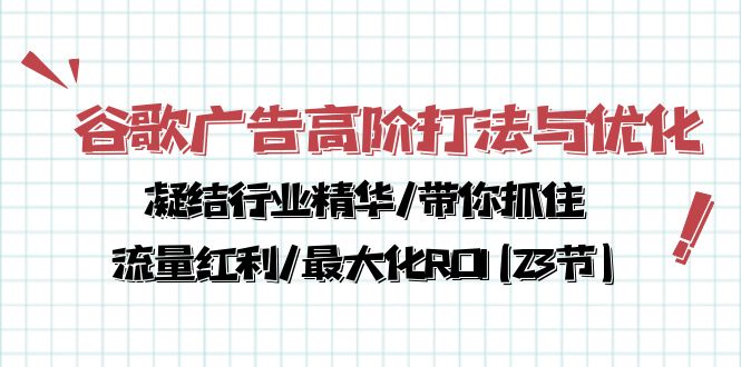 （10287期）谷歌广告高阶打法与优化，凝结行业精华/带你抓住流量红利/最大化ROI(23节)-东升网创
