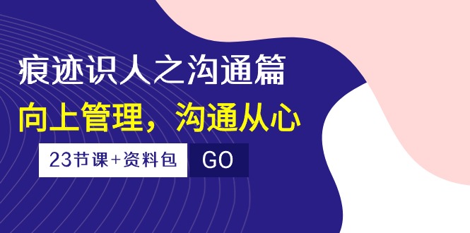 （10275期）痕迹 识人之沟通篇，向上管理，沟通从心（23节课+资料包）-东升网创
