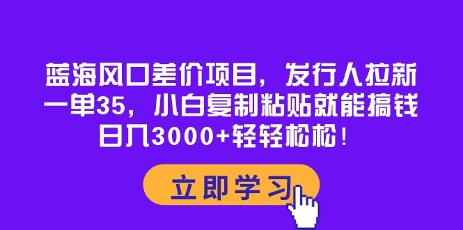 （10272期）蓝海风口差价项目，发行人拉新，一单35，小白复制粘贴就能搞钱！日入30…-东升网创