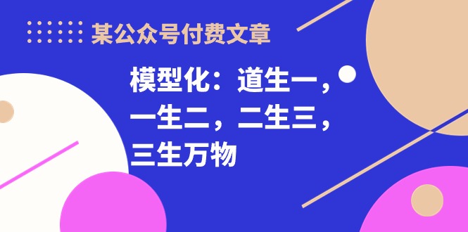 （10265期）某公众号付费文章《模型化：道生一，一生二，二生三，三生万物！》-东升网创