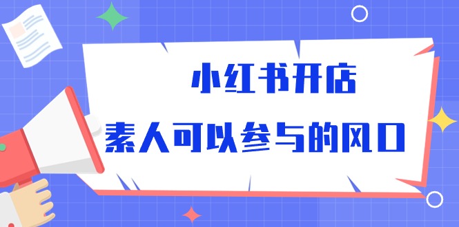 （10260期）小红书开店，素人可以参与的风口-东升网创