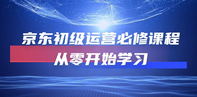 （10261期）京东初级运营必修课程，从零开始学习-东升网创