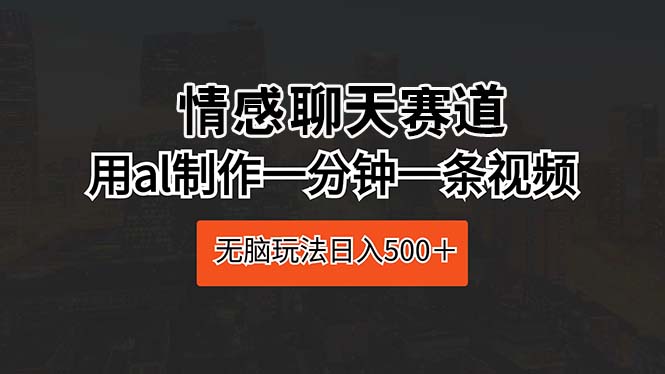 （10254期）情感聊天赛道 用ai制作一分钟一条视频 无脑玩法日入500＋-东升网创