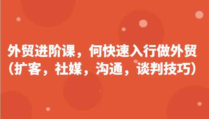 外贸进阶课，帮助你了解如何快速入行做外贸（扩客，社媒，沟通，谈判技巧）更新180节-东升网创