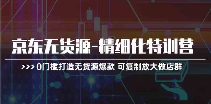 京东无货源精细化特训营，0门槛打造无货源爆款，可复制放大做店群-东升网创