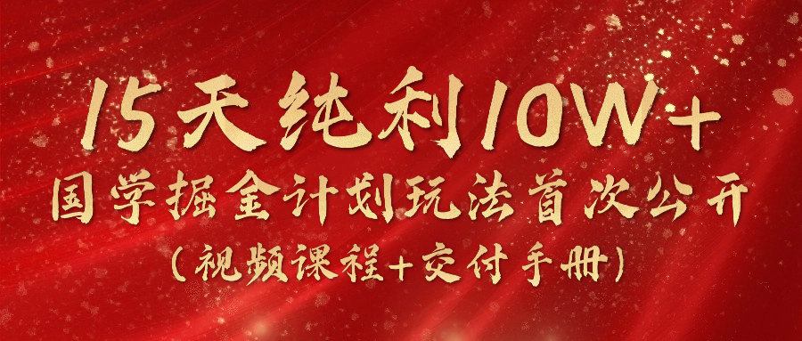 《国学掘金计划2024》实战教学视频，15天纯利10W+（视频课程+交付手册）-东升网创