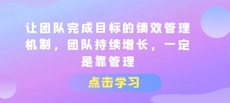 让团队完成目标的绩效管理机制，团队持续增长，一定是靠管理-东升网创