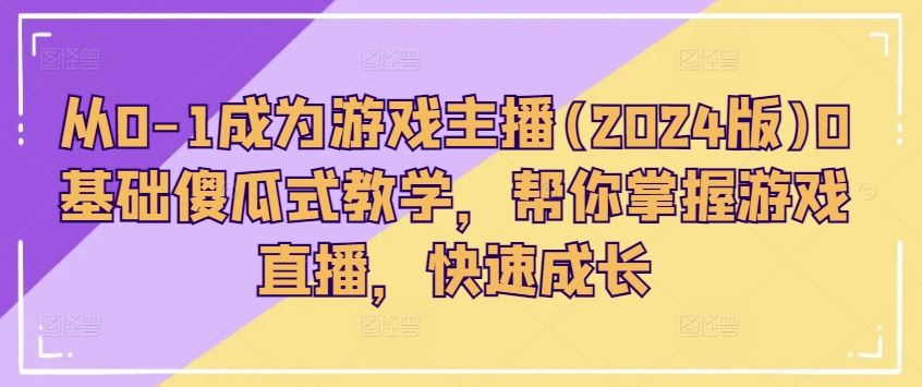 从0-1成为游戏主播(2024版)0基础傻瓜式教学，帮你掌握游戏直播，快速成长-东升网创