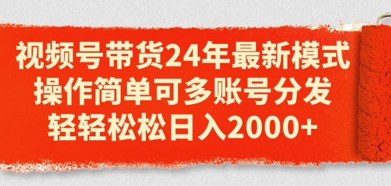 视频号带货24年最新模式，操作简单可多账号分发，轻轻松松日入2k【揭秘】-东升网创