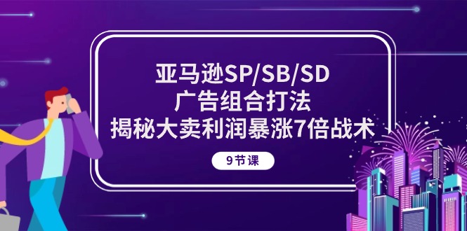 （10687期）亚马逊SP/SB/SD广告组合打法，揭秘大卖利润暴涨7倍战术 (9节课)-东升网创