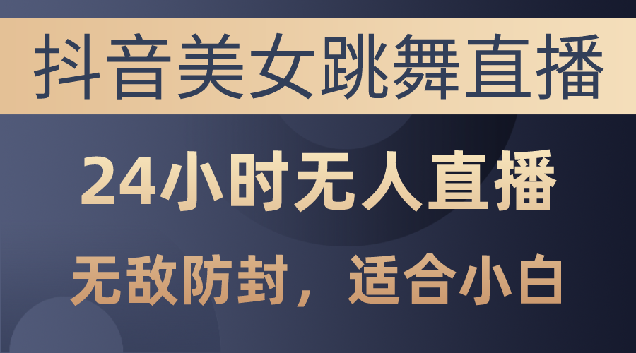 （10671期）抖音美女跳舞直播，日入3000+，24小时无人直播，无敌防封技术，小白最…-东升网创