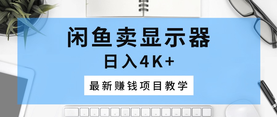（10706期）闲鱼卖显示器，日入4K+，最新赚钱项目教学-东升网创