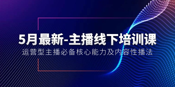 （10744期）5月最新-主播线下培训课【40期】：运营型主播必备核心能力及内容性播法-东升网创