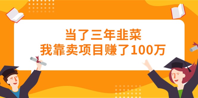 （10725期）当了三年韭菜我靠卖项目赚了100万-东升网创
