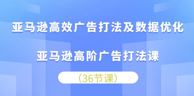 （10649期）亚马逊高效广告打法及数据优化，亚马逊高阶广告打法课-东升网创