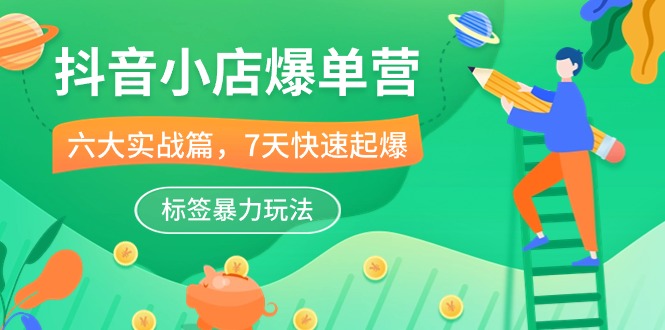（10623期）抖音小店-爆单营，6大 实战篇，7天 快速起爆，标签暴力玩法（41节课）-东升网创