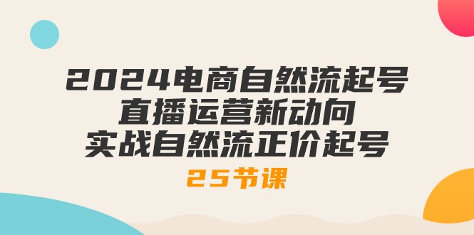 （10609期）2024电商自然流起号，直播运营新动向 实战自然流正价起号-25节课-东升网创