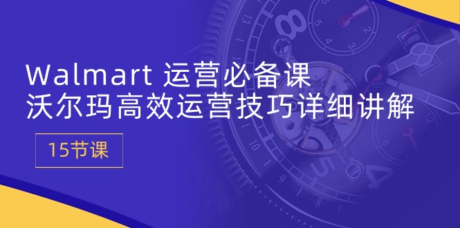 （10565期）Walmart 运营必备课：沃尔玛高效运营技巧详细讲解 (15节课)-东升网创