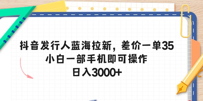 （10557期）抖音发行人蓝海拉新，差价一单35，小白一部手机即可操作，日入3000+-东升网创