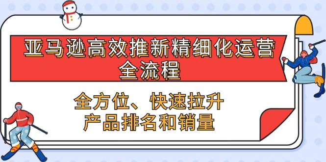 （10554期）亚马逊-高效推新精细化 运营全流程，全方位、快速 拉升产品排名和销量-东升网创