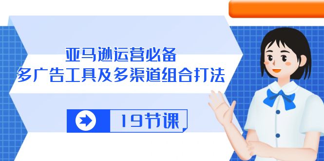 （10552期）亚马逊 运营必备，多广告 工具及多渠道组合打法（19节课）-东升网创