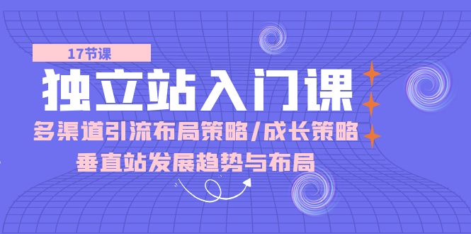 （10549期）独立站 入门课：多渠道 引流布局策略/成长策略/垂直站发展趋势与布局-东升网创
