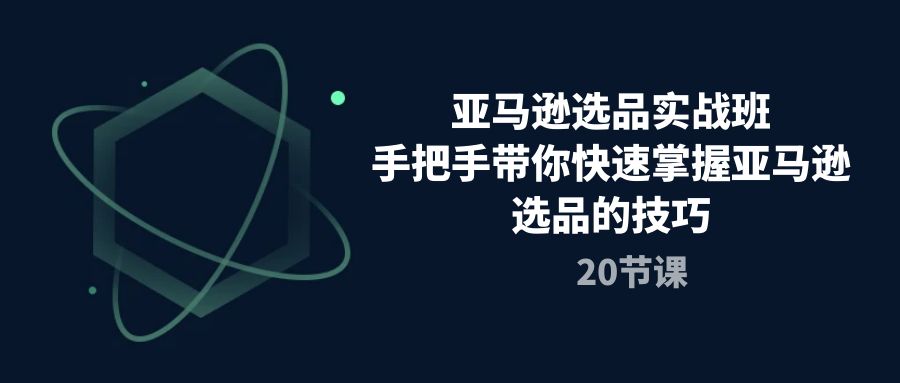 （10533期）亚马逊选品实战班，手把手带你快速掌握亚马逊选品的技巧（20节课）-东升网创