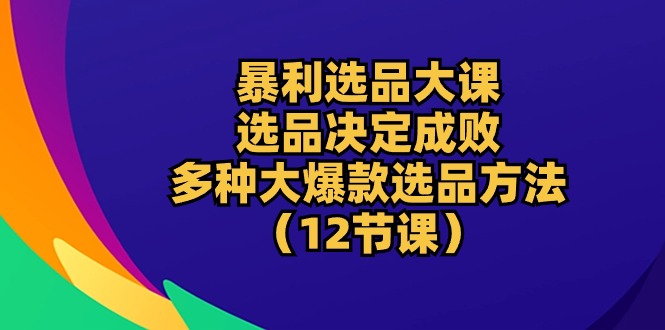 （10521期）暴利 选品大课：选品决定成败，教你多种大爆款选品方法（12节课）-东升网创