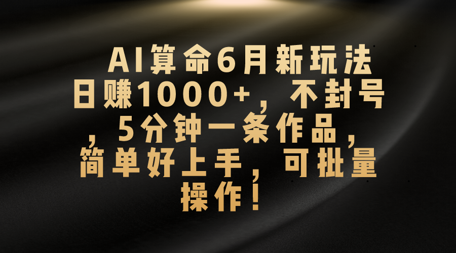 （10993期）AI算命6月新玩法，日赚1000+，不封号，5分钟一条作品，简单好上手，可…-东升网创