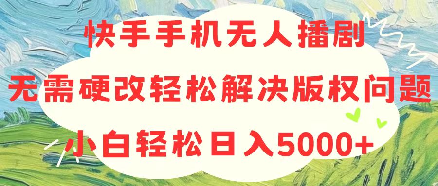 （10979期）快手手机无人播剧，无需硬改，轻松解决版权问题，小白轻松日入5000+-东升网创