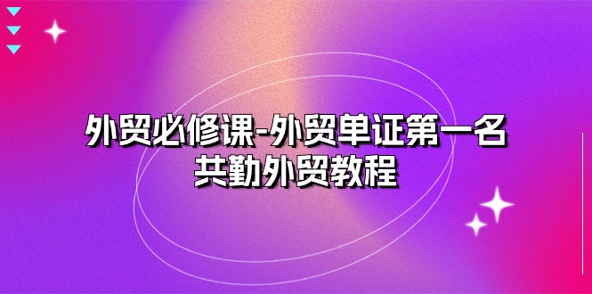 （10968期）外贸 必修课-外贸单证第一名-共勤外贸教程（22节课）-东升网创
