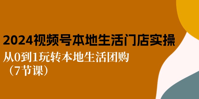 （10969期）2024视频号短视频本地生活门店实操：从0到1玩转本地生活团购（7节课）-东升网创