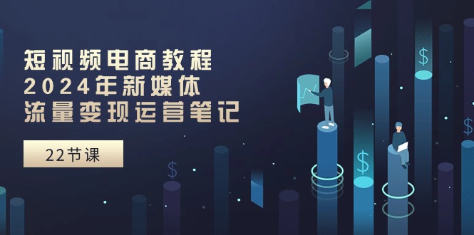 （10957期）短视频电商教程：2024年新媒体流量变现运营笔记（25节课）-东升网创
