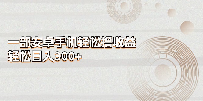 （11020期）一部安卓手机轻松撸收益，轻松日入300+-东升网创