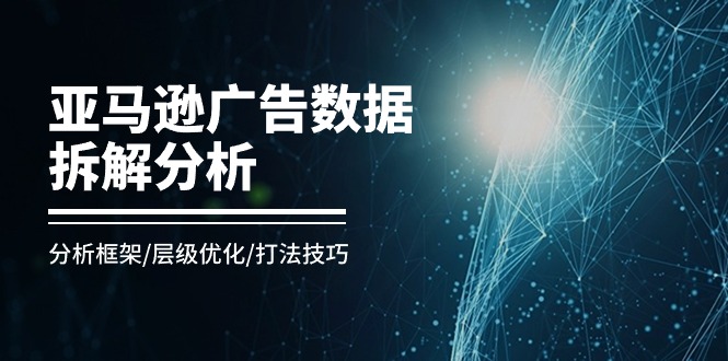 （11004期）亚马逊-广告数据拆解分析，分析框架/层级优化/打法技巧（8节课）-东升网创