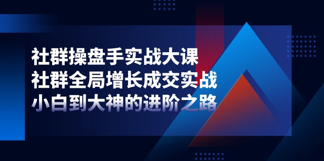 （11058期）社群-操盘手实战大课：社群 全局增长成交实战，小白到大神的进阶之路-东升网创