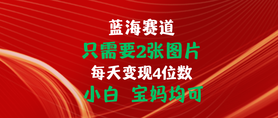 （11047期）只需要2张图片 每天变现4位数 小白 宝妈均可-东升网创