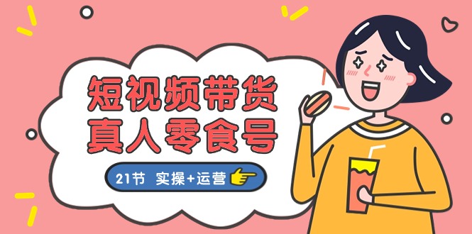 （11056期）短视频带货&真人零食号：更全面的零食带货教程：21节 实操+运营-东升网创