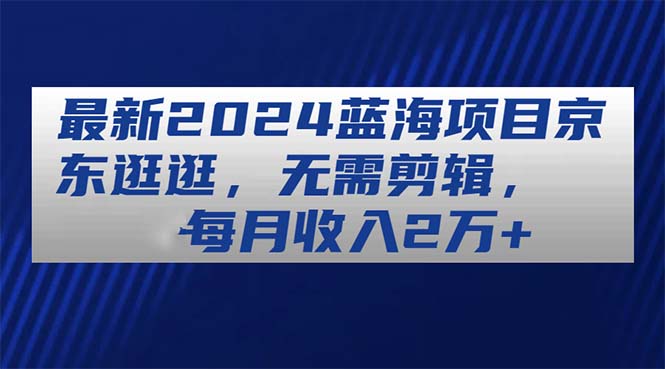 （11041期）最新2024蓝海项目京东逛逛，无需剪辑，每月收入2万+-东升网创