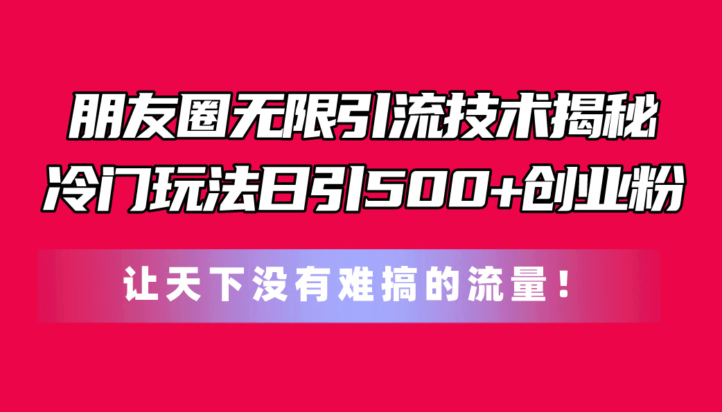 （11031期）朋友圈无限引流技术揭秘，一个冷门玩法日引500+创业粉，让天下没有难搞…-东升网创