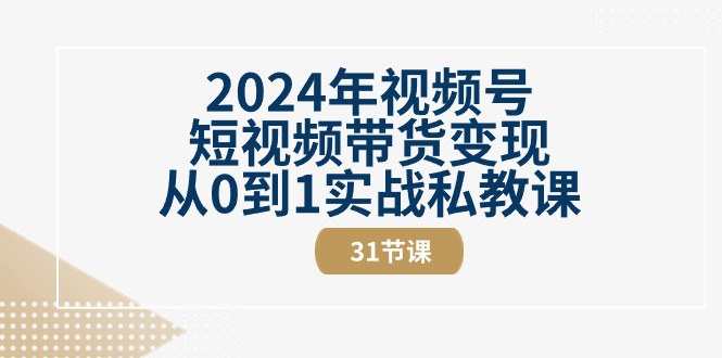 （10931期）2024年视频号短视频带货变现从0到1实战私教课（31节视频课）-东升网创